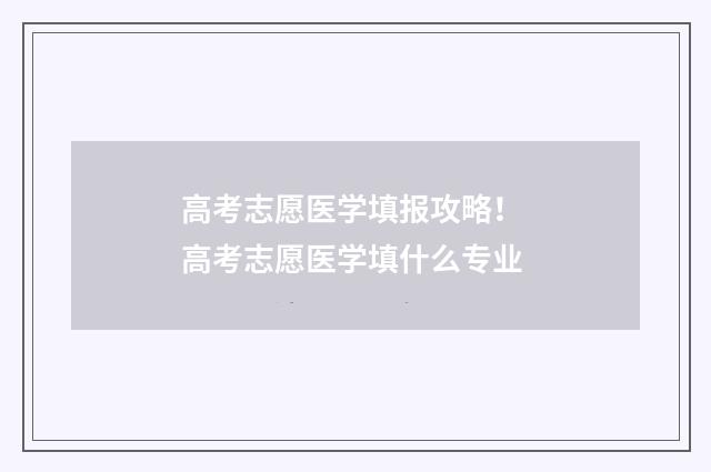 高考志愿医学填报攻略！ 高考志愿医学填什么专业