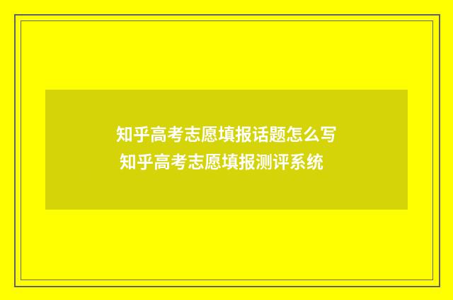 知乎高考志愿填报话题怎么写 知乎高考志愿填报测评系统