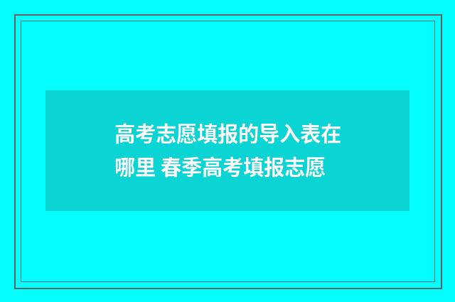 高考志愿填报的导入表在哪里 春季高考填报志愿