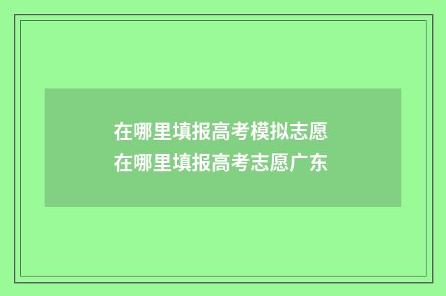 在哪里填报高考模拟志愿 在哪里填报高考志愿广东