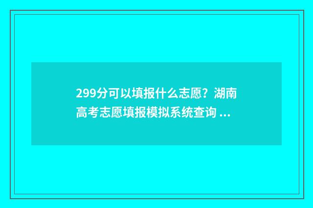 299分可以填报什么志愿？湖南高考志愿填报模拟系统查询 299分可以填报什么专业
