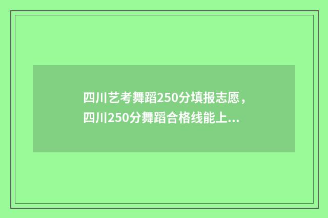 四川艺考舞蹈250分填报志愿，四川250分舞蹈合格线能上什么大学？ 四川艺考舞蹈分数线2024