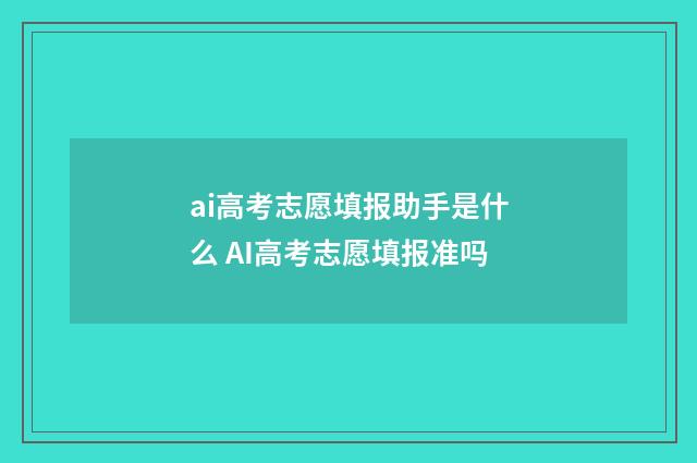 ai高考志愿填报助手是什么 AI高考志愿填报准吗