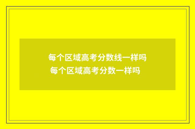 每个区域高考分数线一样吗 每个区域高考分数一样吗