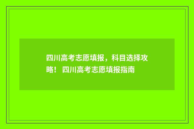 四川高考志愿填报，科目选择攻略！ 四川高考志愿填报指南