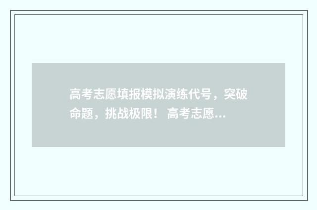 高考志愿填报模拟演练代号，突破命题，挑战极限！ 高考志愿填报模拟填报系统官网入口