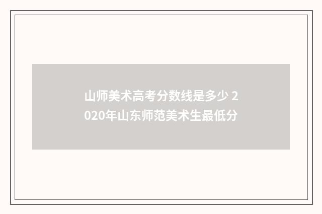 山师美术高考分数线是多少 2020年山东师范美术生最低分