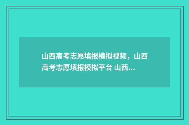 山西高考志愿填报模拟视频，山西高考志愿填报模拟平台 山西大专录取分数线2024