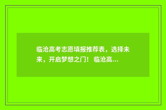 临沧高考志愿填报推荐表，选择未来，开启梦想之门！ 临沧高考志愿填报