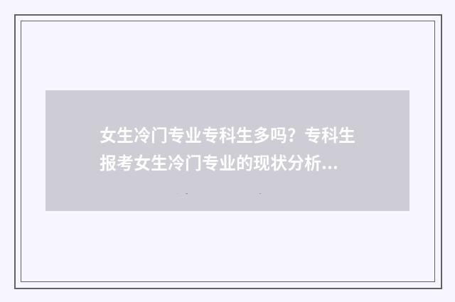 女生冷门专业专科生多吗？专科生报考女生冷门专业的现状分析 女生最吃香的冷门专业