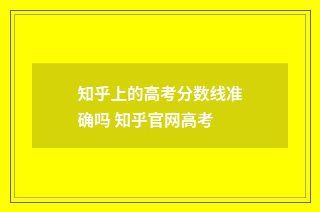 知乎上的高考分数线准确吗 知乎官网高考