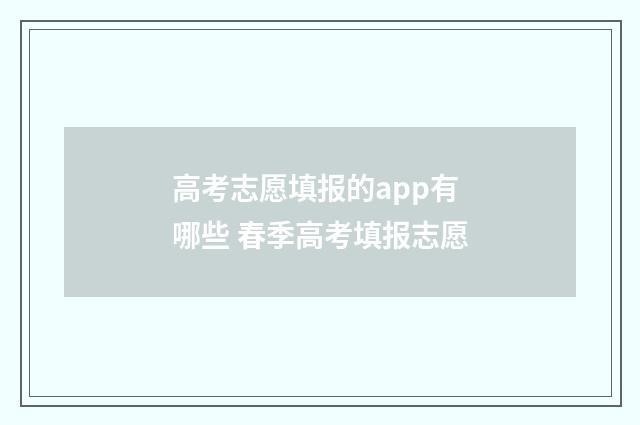 高考志愿填报的app有哪些 春季高考填报志愿
