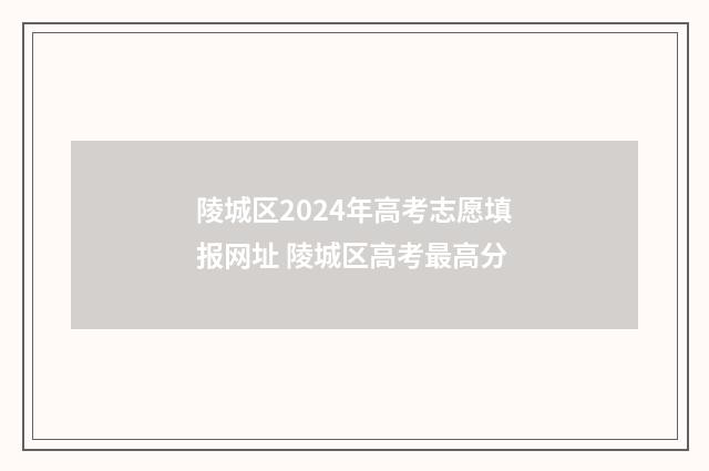 陵城区2024年高考志愿填报网址 陵城区高考最高分