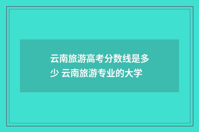 云南旅游高考分数线是多少 云南旅游专业的大学