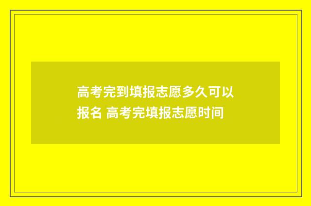 高考完到填报志愿多久可以报名 高考完填报志愿时间