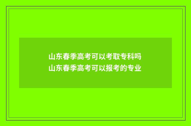 山东春季高考可以考取专科吗 山东春季高考可以报考的专业