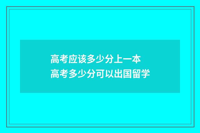 高考应该多少分上一本 高考多少分可以出国留学