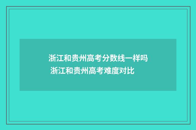 浙江和贵州高考分数线一样吗 浙江和贵州高考难度对比