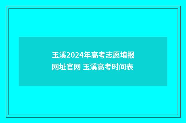 玉溪2024年高考志愿填报网址官网 玉溪高考时间表