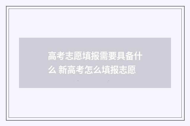 高考志愿填报需要具备什么 新高考怎么填报志愿