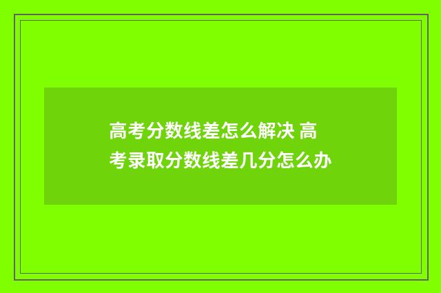 高考分数线差怎么解决 高考录取分数线差几分怎么办