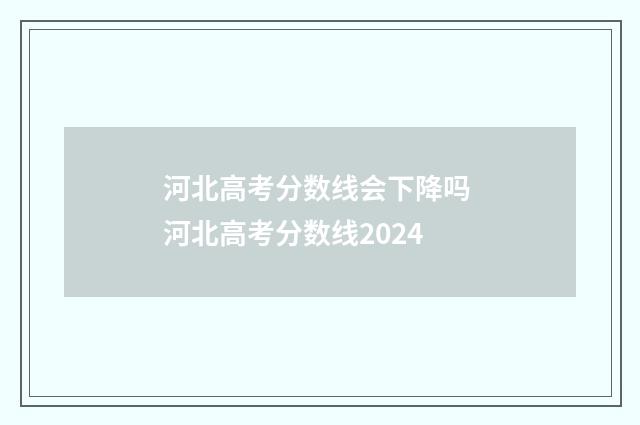 河北高考分数线会下降吗 河北高考分数线2024