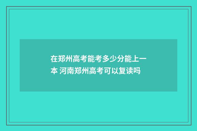 在郑州高考能考多少分能上一本 河南郑州高考可以复读吗
