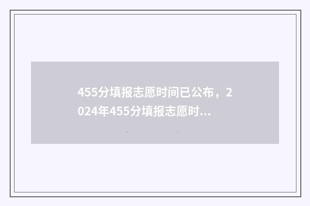 455分填报志愿时间已公布，2024年455分填报志愿时间及流程详解 450填什么志愿好