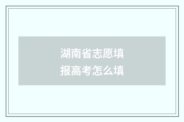 湖南省志愿填报高考怎么填