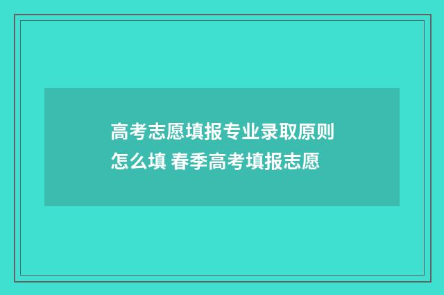 高考志愿填报专业录取原则怎么填 春季高考填报志愿