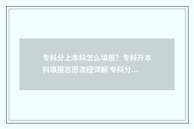 专科分上本科怎么填报？专科升本科填报志愿流程详解 专科分数上本科文凭是什么