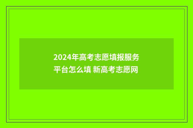 2024年高考志愿填报服务平台怎么填 新高考志愿网