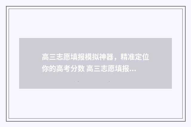 高三志愿填报模拟神器，精准定位你的高考分数 高三志愿填报简述