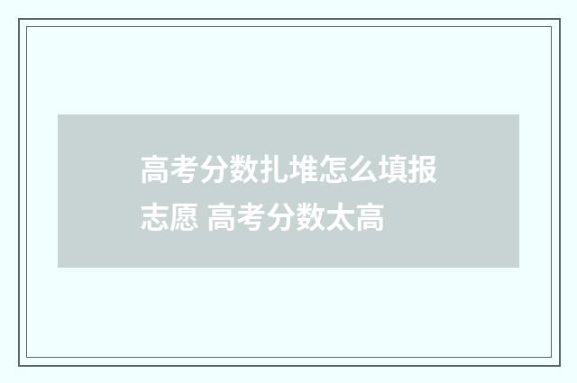 高考分数扎堆怎么填报志愿 高考分数太高