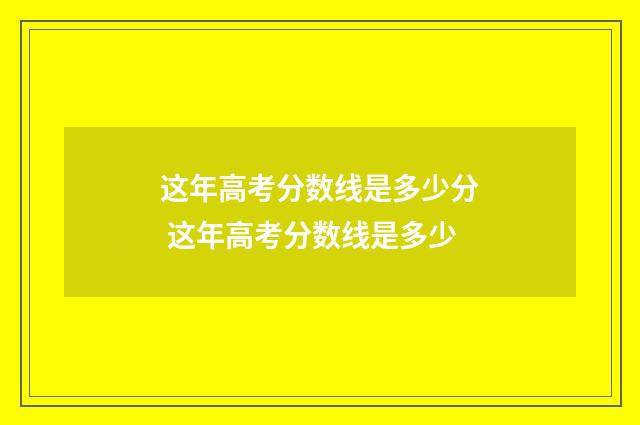 这年高考分数线是多少分 这年高考分数线是多少