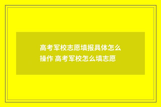 高考军校志愿填报具体怎么操作 高考军校怎么填志愿