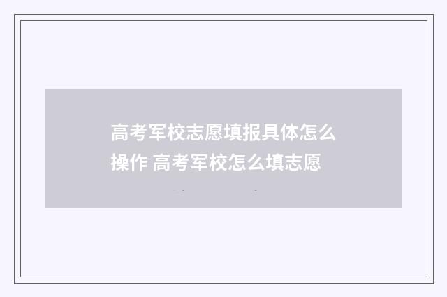 高考军校志愿填报具体怎么操作 高考军校怎么填志愿
