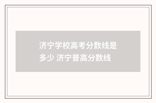 济宁学校高考分数线是多少 济宁普高分数线