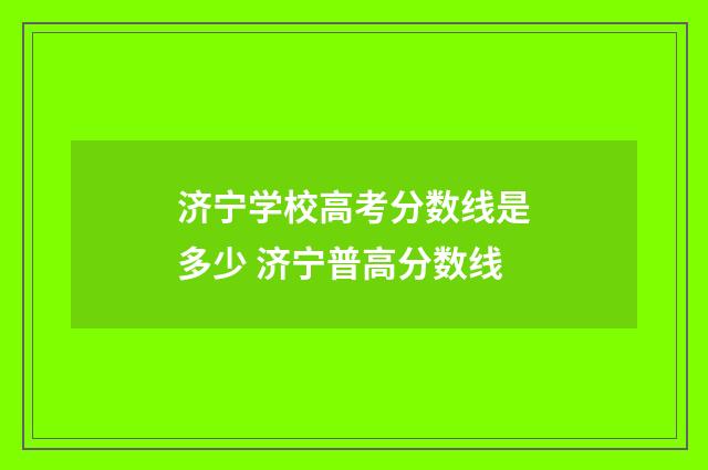 济宁学校高考分数线是多少 济宁普高分数线