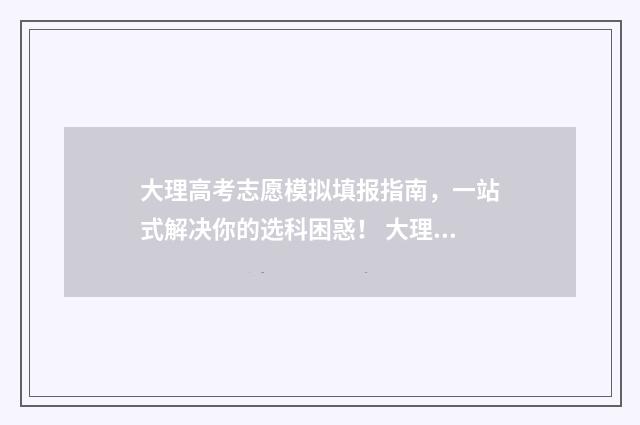 大理高考志愿模拟填报指南，一站式解决你的选科困惑！ 大理中考志愿填报流程图解