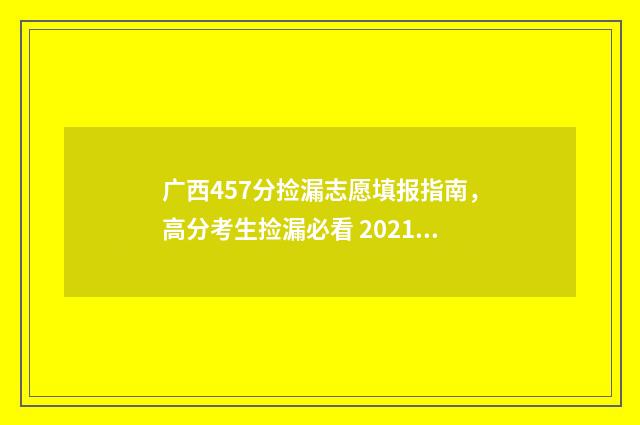 广西457分捡漏志愿填报指南，高分考生捡漏必看 2021广西捡漏
