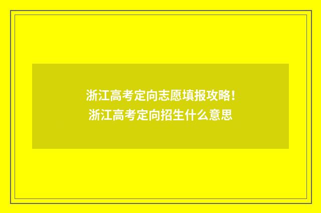 浙江高考定向志愿填报攻略！ 浙江高考定向招生什么意思