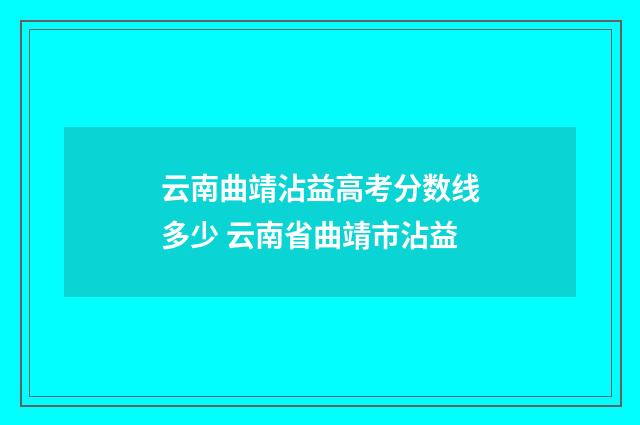 云南曲靖沾益高考分数线多少 云南省曲靖市沾益
