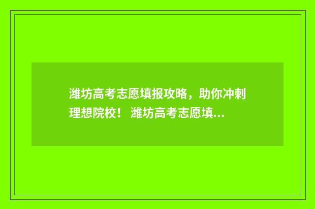 潍坊高考志愿填报攻略，助你冲刺理想院校！ 潍坊高考志愿填报平台启用
