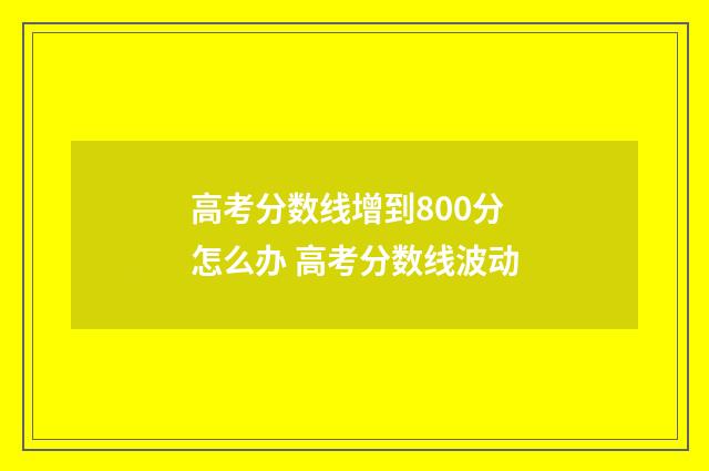 高考分数线增到800分怎么办 高考分数线波动