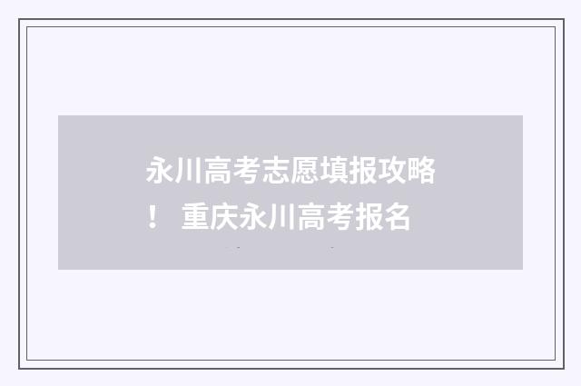 永川高考志愿填报攻略！ 重庆永川高考报名