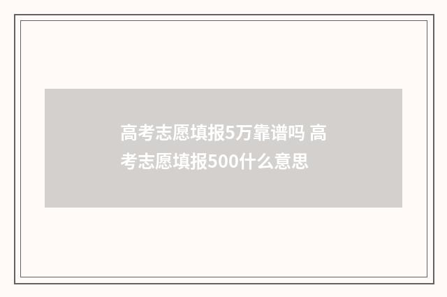 高考志愿填报5万靠谱吗 高考志愿填报500什么意思