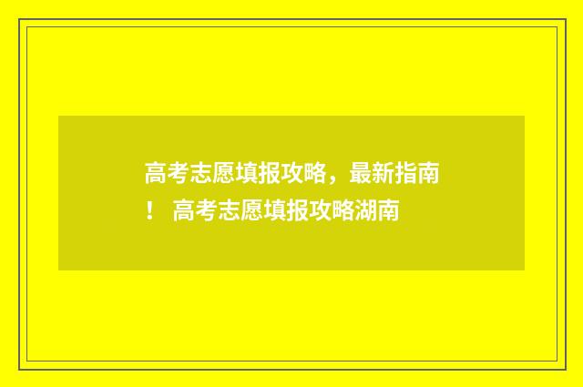 高考志愿填报攻略，最新指南！ 高考志愿填报攻略湖南