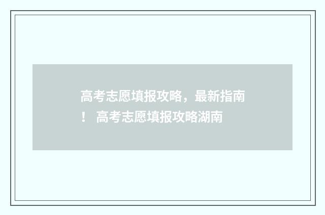 高考志愿填报攻略，最新指南！ 高考志愿填报攻略湖南