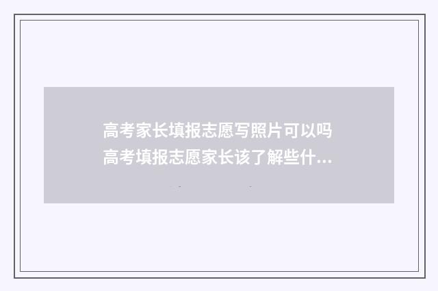 高考家长填报志愿写照片可以吗 高考填报志愿家长该了解些什么?